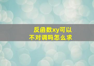 反函数xy可以不对调吗怎么求