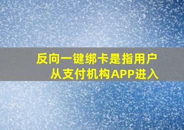 反向一键绑卡是指用户从支付机构APP进入