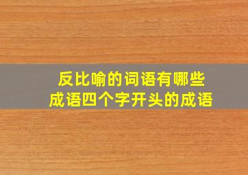 反比喻的词语有哪些成语四个字开头的成语