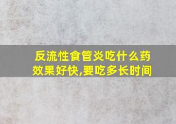 反流性食管炎吃什么药效果好快,要吃多长时间