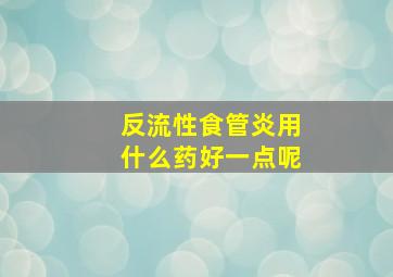 反流性食管炎用什么药好一点呢