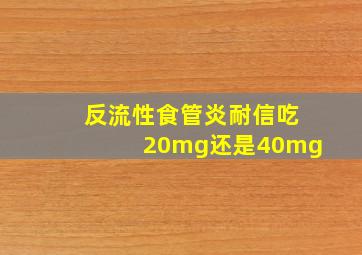 反流性食管炎耐信吃20mg还是40mg