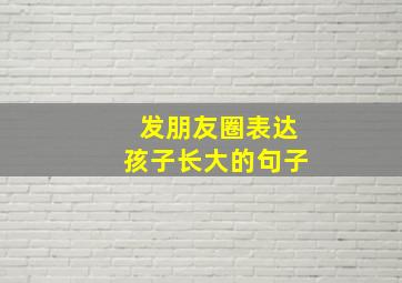 发朋友圈表达孩子长大的句子