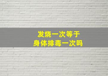 发烧一次等于身体排毒一次吗