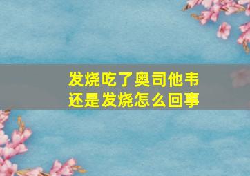 发烧吃了奥司他韦还是发烧怎么回事