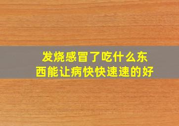 发烧感冒了吃什么东西能让病快快速速的好