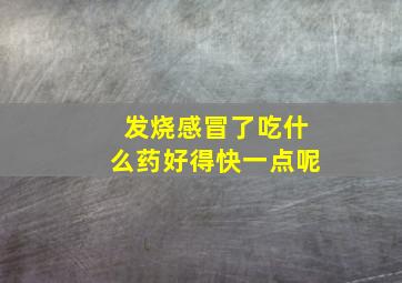 发烧感冒了吃什么药好得快一点呢