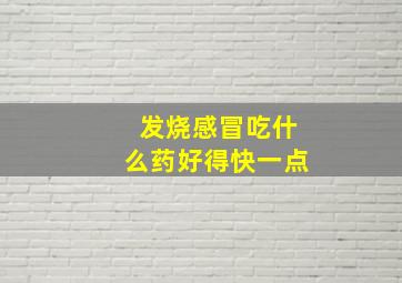 发烧感冒吃什么药好得快一点