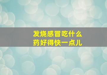 发烧感冒吃什么药好得快一点儿