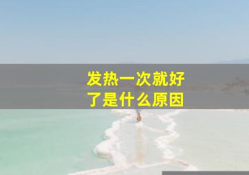 发热一次就好了是什么原因