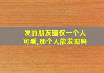 发的朋友圈仅一个人可看,那个人能发现吗