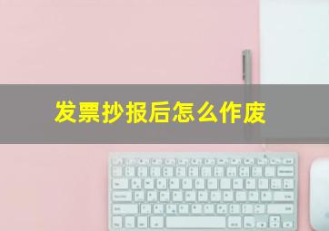 发票抄报后怎么作废