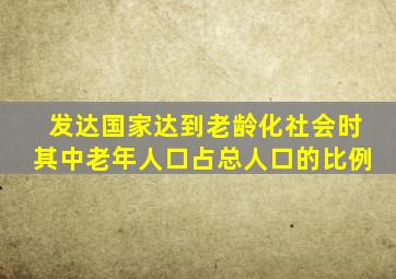 发达国家达到老龄化社会时其中老年人口占总人口的比例