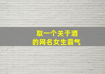 取一个关于酒的网名女生霸气