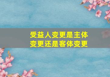 受益人变更是主体变更还是客体变更