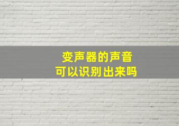 变声器的声音可以识别出来吗