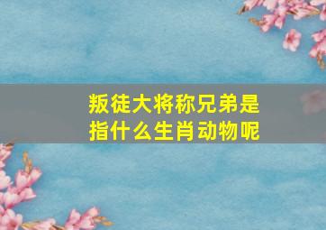 叛徒大将称兄弟是指什么生肖动物呢