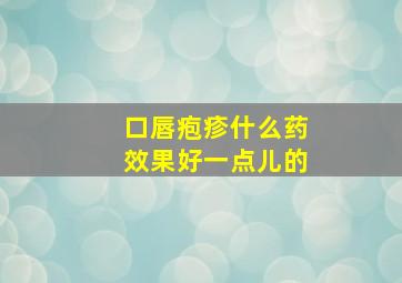 口唇疱疹什么药效果好一点儿的