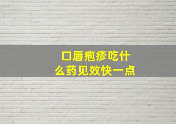 口唇疱疹吃什么药见效快一点