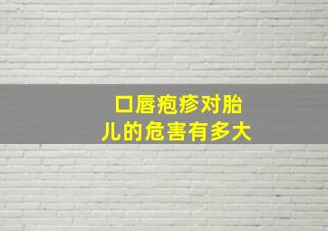 口唇疱疹对胎儿的危害有多大