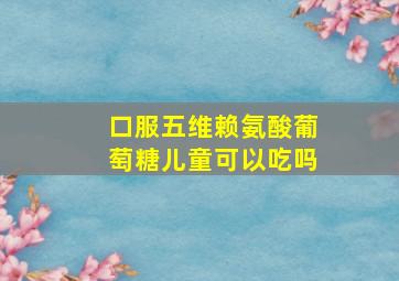 口服五维赖氨酸葡萄糖儿童可以吃吗