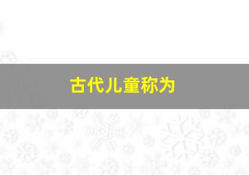 古代儿童称为