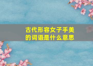 古代形容女子手美的词语是什么意思