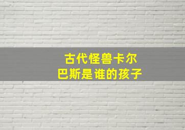 古代怪兽卡尔巴斯是谁的孩子