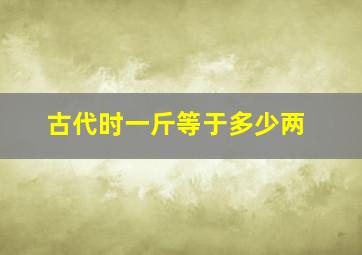 古代时一斤等于多少两