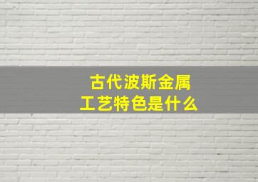 古代波斯金属工艺特色是什么