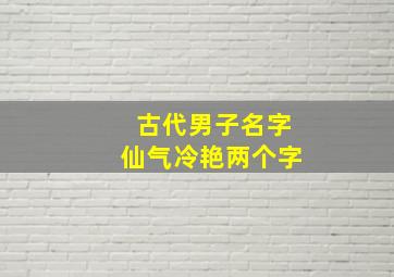 古代男子名字仙气冷艳两个字