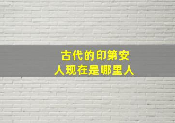 古代的印第安人现在是哪里人