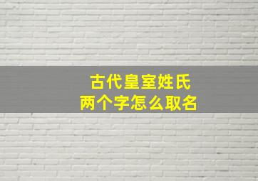 古代皇室姓氏两个字怎么取名