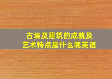 古埃及建筑的成就及艺术特点是什么呢英语