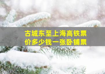 古城东至上海高铁票价多少钱一张卧铺票