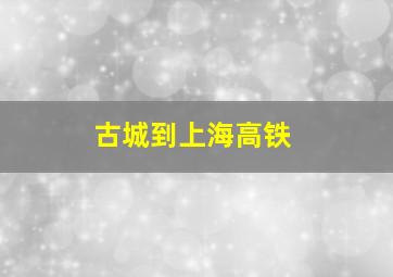 古城到上海高铁