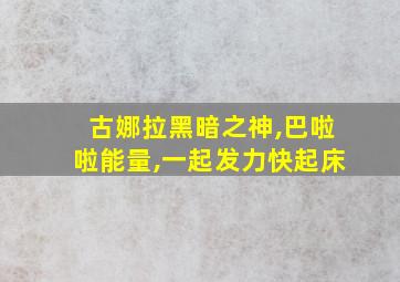 古娜拉黑暗之神,巴啦啦能量,一起发力快起床