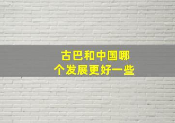 古巴和中国哪个发展更好一些