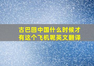 古巴回中国什么时候才有这个飞机呢英文翻译