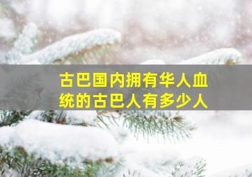 古巴国内拥有华人血统的古巴人有多少人