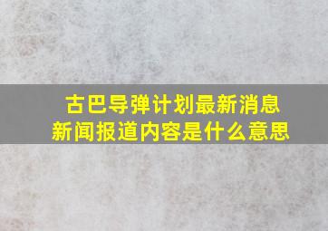 古巴导弹计划最新消息新闻报道内容是什么意思