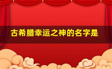 古希腊幸运之神的名字是