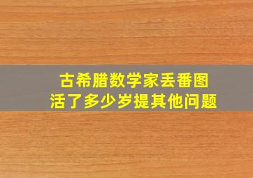 古希腊数学家丢番图活了多少岁提其他问题