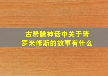 古希腊神话中关于普罗米修斯的故事有什么