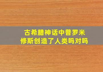 古希腊神话中普罗米修斯创造了人类吗对吗