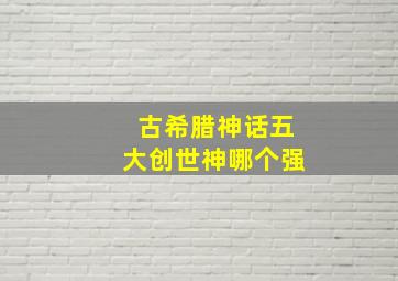 古希腊神话五大创世神哪个强