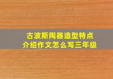 古波斯陶器造型特点介绍作文怎么写三年级