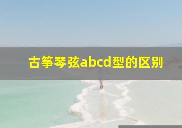 古筝琴弦abcd型的区别