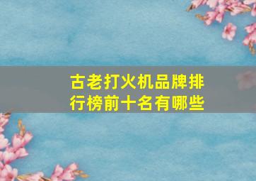 古老打火机品牌排行榜前十名有哪些