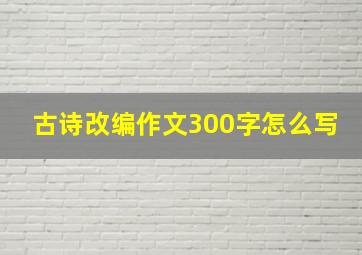 古诗改编作文300字怎么写